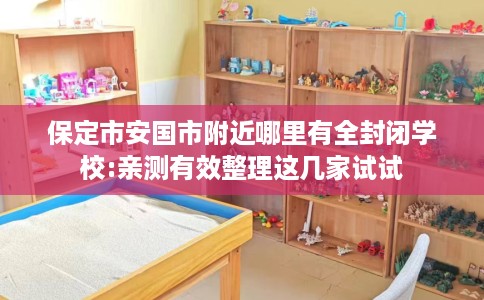 保定市安国市附近哪里有全封闭学校:亲测有效整理这几家试试