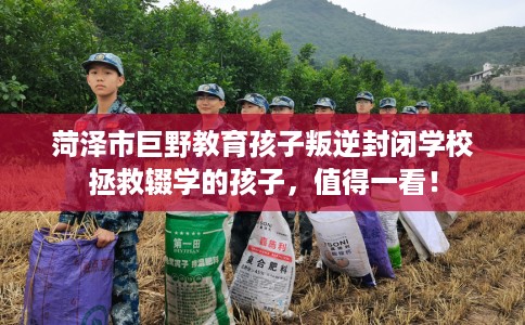 菏泽市巨野教育孩子叛逆封闭学校拯救辍学的孩子，值得一看！