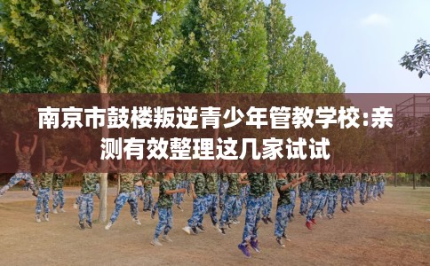 南京市鼓楼叛逆青少年管教学校:亲测有效整理这几家试试 南京市鼓楼叛逆青少年管教学校:亲测有效整理这几家试试