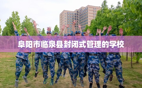 阜阳市临泉县封闭式管理的学校 阜阳市临泉县封闭式管理的学校