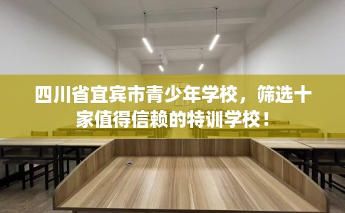 四川省宜宾市青少年学校，筛选十家值得信赖的特训学校！