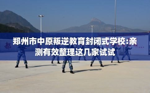 郑州市中原叛逆教育封闭式学校:亲测有效整理这几家试试
