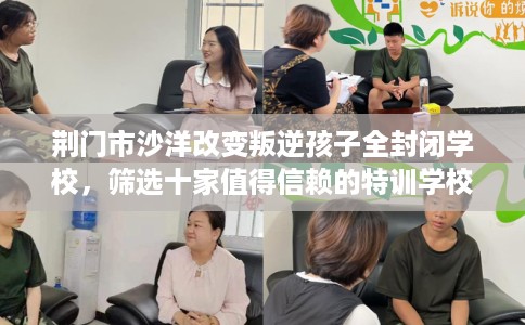 荆门市沙洋改变叛逆孩子全封闭学校，筛选十家值得信赖的特训学校！