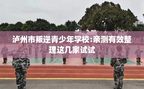 泸州市叛逆青少年学校:亲测有效整理这几家试试