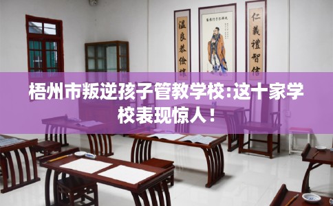 梧州市叛逆孩子管教学校:这十家学校表现惊人！