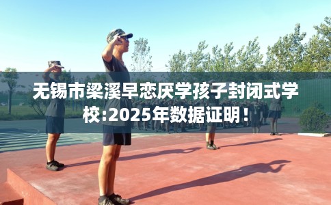 无锡市梁溪早恋厌学孩子封闭式学校:2025年数据证明！