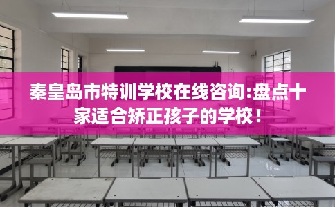 秦皇岛市特训学校在线咨询:盘点十家适合矫正孩子的学校! 秦皇岛市特训学校在线咨询:盘点十家适合矫正孩子的学校!