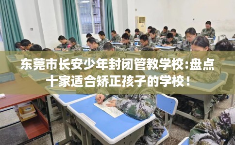 东莞市长安少年封闭管教学校:盘点十家适合矫正孩子的学校！