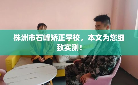 株洲市石峰矫正学校，本文为您细致实测！