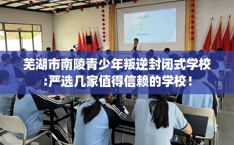 芜湖市南陵青少年叛逆封闭式学校:严选几家值得信赖的学校！