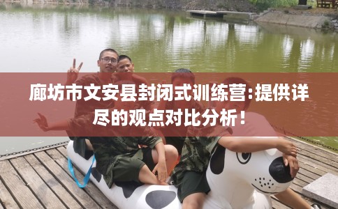 廊坊市文安县封闭式训练营:提供详尽的观点对比分析! 廊坊市文安县封闭式训练营:提供详尽的观点对比分析!