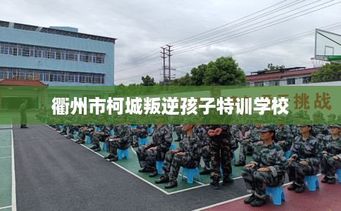 衢州市柯城叛逆孩子特训学校