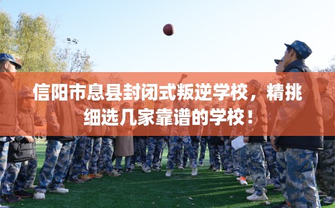 信阳市息县封闭式叛逆学校，精挑细选几家靠谱的学校！