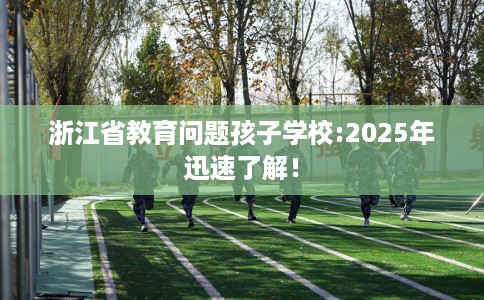 浙江省教育问题孩子学校:2025年迅速了解！