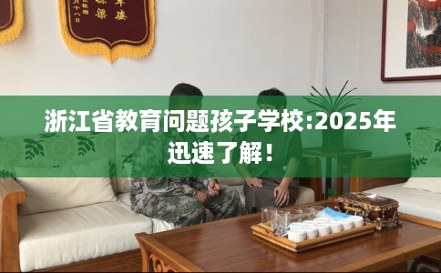 浙江省教育问题孩子学校:2025年迅速了解！