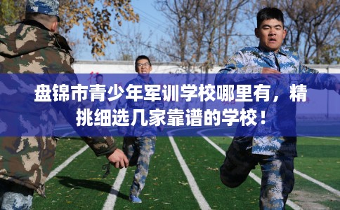 盘锦市青少年军训学校哪里有,精挑细选几家靠谱的学校! 盘锦市青少年军训学校哪里有,精挑细选几家靠谱的学校!