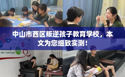 中山市西区叛逆孩子教育学校，本文为您细致实测！