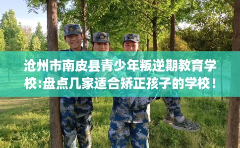 沧州市南皮县青少年叛逆期教育学校:盘点几家适合矫正孩子的学校! 沧州市南皮县青少年叛逆期教育学校:盘点几家适合矫正孩子的学校!