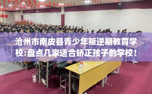 沧州市南皮县青少年叛逆期教育学校:盘点几家适合矫正孩子的学校! 沧州市南皮县青少年叛逆期教育学校:盘点几家适合矫正孩子的学校!