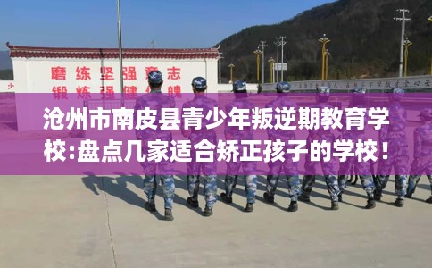 沧州市南皮县青少年叛逆期教育学校:盘点几家适合矫正孩子的学校! 沧州市南皮县青少年叛逆期教育学校:盘点几家适合矫正孩子的学校!