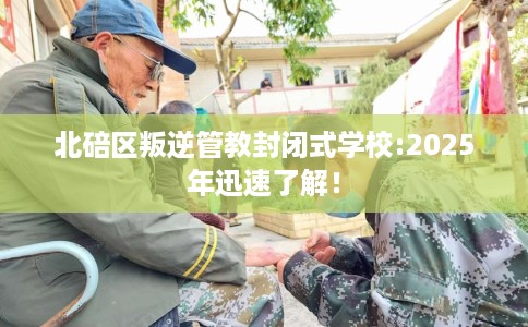 北碚区叛逆管教封闭式学校:2025年迅速了解! 北碚区叛逆管教封闭式学校:2025年迅速了解!