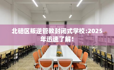 北碚区叛逆管教封闭式学校:2025年迅速了解！