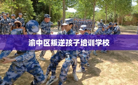 渝中区叛逆孩子培训学校 渝中区叛逆孩子培训学校