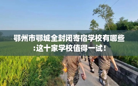 鄂州市鄂城全封闭寄宿学校有哪些:这十家学校值得一试！