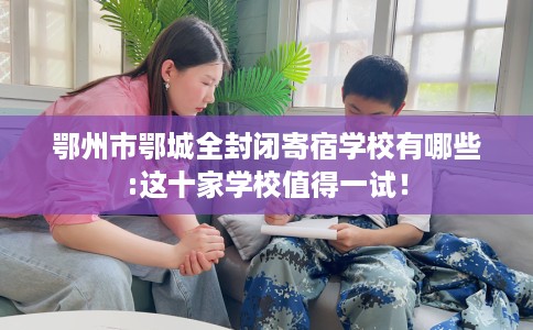 鄂州市鄂城全封闭寄宿学校有哪些:这十家学校值得一试！