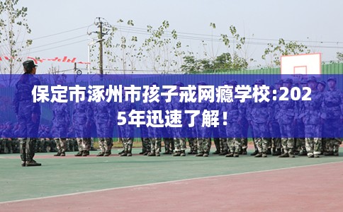 保定市涿州市孩子戒网瘾学校:2025年迅速了解! 保定市涿州市孩子戒网瘾学校:2025年迅速了解!