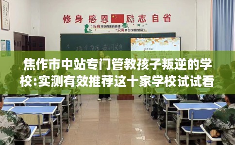 焦作市中站专门管教孩子叛逆的学校:实测有效推荐这十家学校试试看！