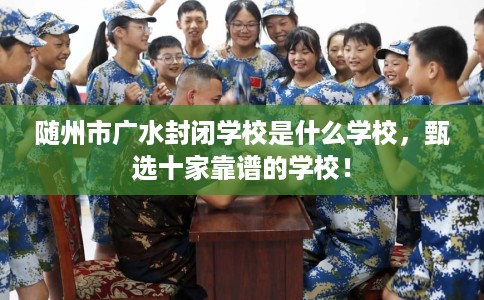随州市广水封闭学校是什么学校,甄选十家靠谱的学校! 随州市广水封闭学校是什么学校,甄选十家靠谱的学校!