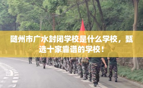 随州市广水封闭学校是什么学校,甄选十家靠谱的学校! 随州市广水封闭学校是什么学校,甄选十家靠谱的学校!