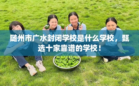 随州市广水封闭学校是什么学校，甄选十家靠谱的学校！