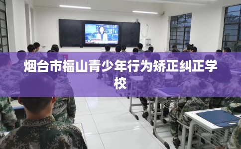 烟台市福山青少年行为矫正纠正学校