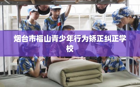 烟台市福山青少年行为矫正纠正学校