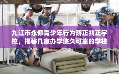 九江市永修青少年行为矫正纠正学校，揭秘几家办学悠久可靠的学校！