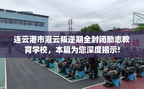 连云港市灌云叛逆期全封闭励志教育学校，本篇为您深度揭示!