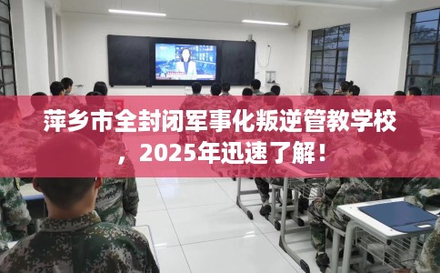 萍乡市全封闭军事化叛逆管教学校，2025年迅速了解！