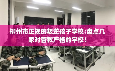 柳州市正规的叛逆孩子学校:盘点几家对管教严格的学校! 柳州市正规的叛逆孩子学校:盘点几家对管教严格的学校!