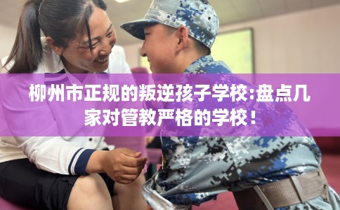 柳州市正规的叛逆孩子学校:盘点几家对管教严格的学校！