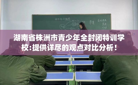 湖南省株洲市青少年全封闭特训学校:提供详尽的观点对比分析！