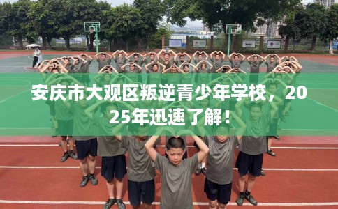安庆市大观区叛逆青少年学校，2025年迅速了解！