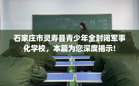 石家庄市灵寿县青少年全封闭军事化学校,本篇为您深度揭示! 石家庄市灵寿县青少年全封闭军事化学校,本篇为您深度揭示!