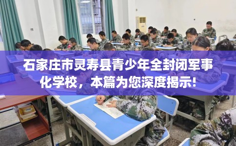 石家庄市灵寿县青少年全封闭军事化学校,本篇为您深度揭示! 石家庄市灵寿县青少年全封闭军事化学校,本篇为您深度揭示!