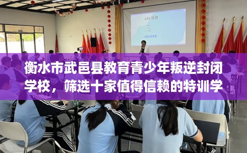 衡水市武邑县教育青少年叛逆封闭学校，筛选十家值得信赖的特训学校！