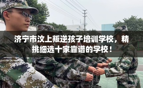 济宁市汶上叛逆孩子培训学校,精挑细选十家靠谱的学校! 济宁市汶上叛逆孩子培训学校,精挑细选十家靠谱的学校!