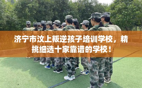 济宁市汶上叛逆孩子培训学校,精挑细选十家靠谱的学校! 济宁市汶上叛逆孩子培训学校,精挑细选十家靠谱的学校!