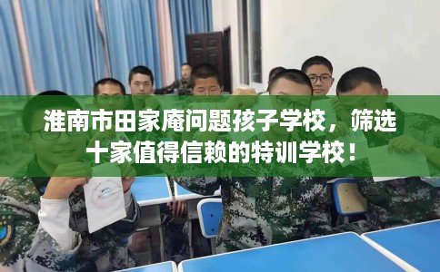 淮南市田家庵问题孩子学校，筛选十家值得信赖的特训学校！