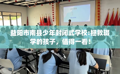益阳市南县少年封闭式学校:拯救辍学的孩子，值得一看！